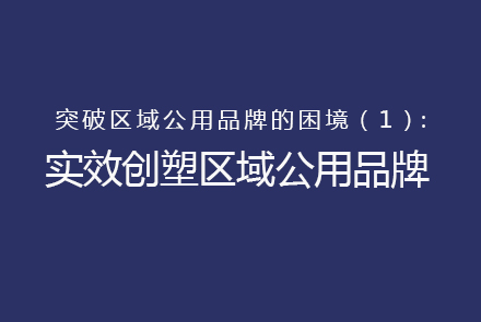 突破區(qū)域公用品牌的困境（1）：如何實(shí)效創(chuàng)塑打造區(qū)域公用品牌？