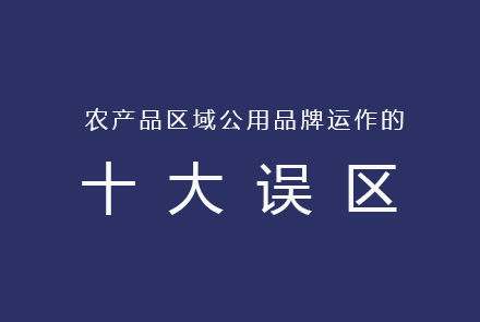 農(nóng)產(chǎn)品區(qū)域公用品牌運(yùn)作的十大誤區(qū)