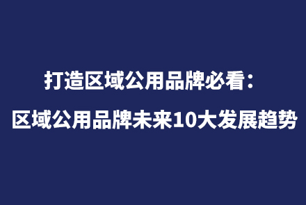 區(qū)域公用品牌策劃必看：區(qū)域公用品牌未來(lái)十大趨勢(shì)